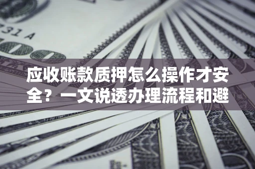武汉应收账款质押怎么操作才安全？一文说透办理流程和避险绝招